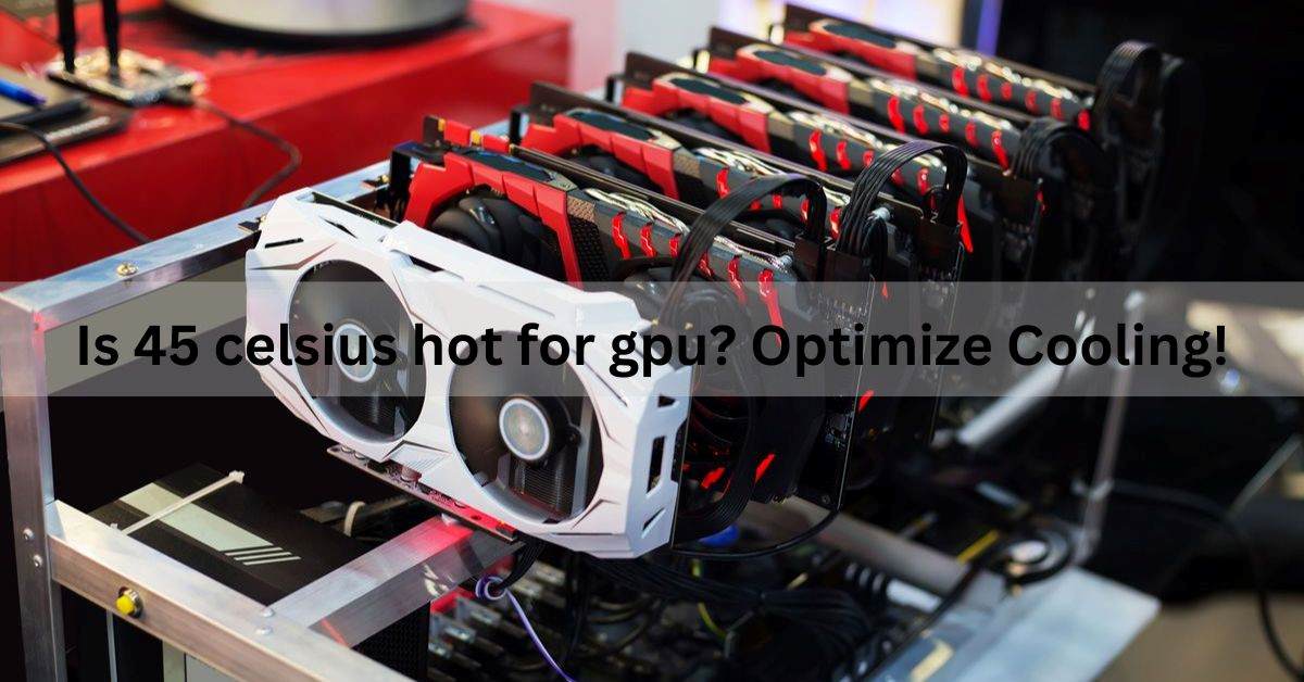 Is 45 celsius hot for gpu? Optimize Cooling!