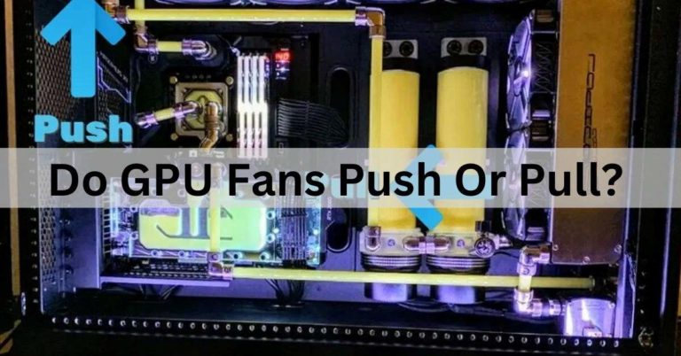 Do GPU Fans Push Or Pull? Comprehensive Guide!