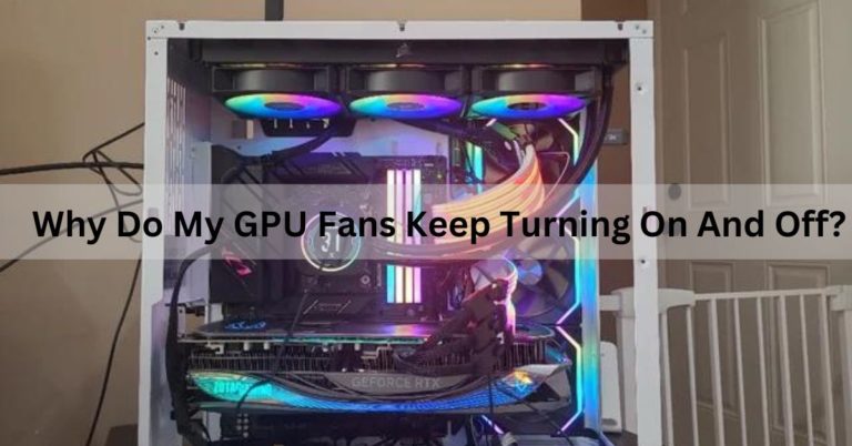 Why Do My GPU Fans Keep Turning On And Off? Complete Guide!