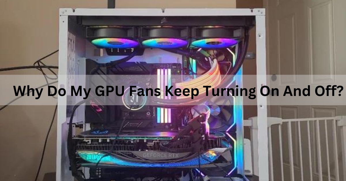 Why Do My GPU Fans Keep Turning On And Off Complete Guide