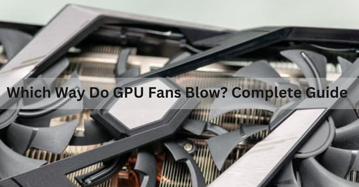 Which Way Do GPU Fans Blow? Complete Guide