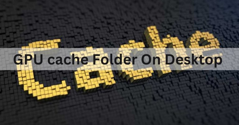 GPU cache Folder On Desktop – Ultimate Guide – 2024