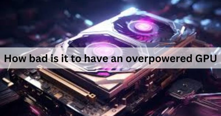 How bad is it to have an overpowered GPU – Complete Guide!