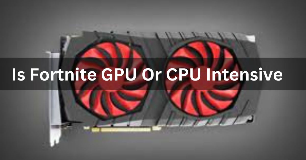 Is Fortnite GPU Or CPU Intensive